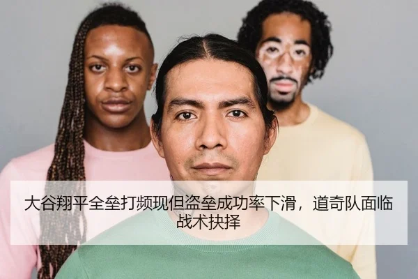 大谷翔平全垒打频现但盗垒成功率下滑，道奇队面临战术抉择