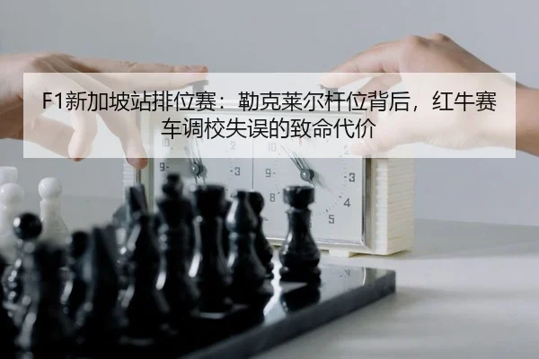 F1新加坡站排位赛：勒克莱尔杆位背后，红牛赛车调校失误的致命代价