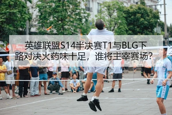 英雄联盟S14半决赛T1与BLG下路对决火药味十足，谁将主宰赛场？